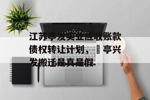 江苏亭发实业应收账款债权转让计划，猇亭兴发搬迁是真是假