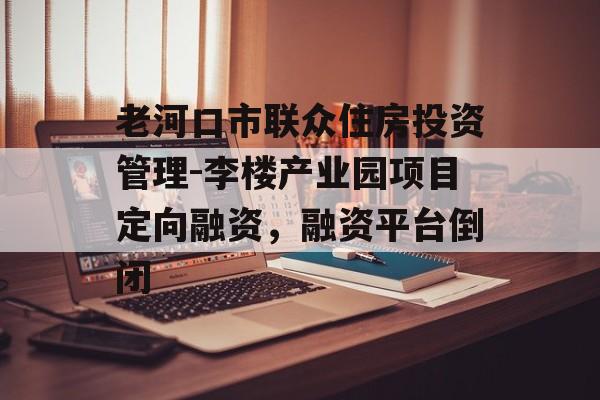 老河口市联众住房投资管理-李楼产业园项目定向融资，融资平台倒闭