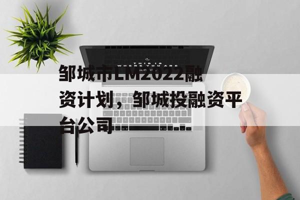 邹城市LM2022融资计划，邹城投融资平台公司