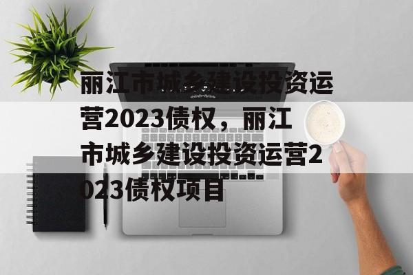 丽江市城乡建设投资运营2023债权，丽江市城乡建设投资运营2023债权项目