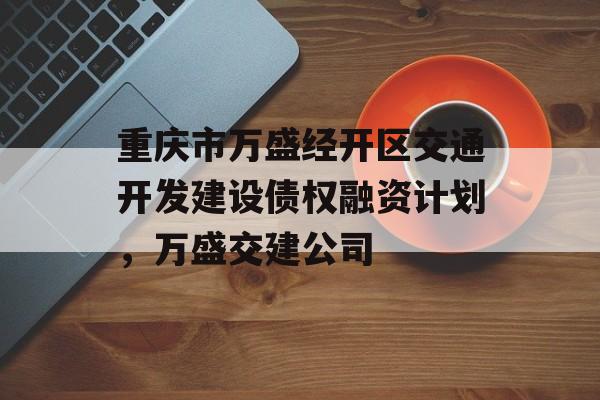 重庆市万盛经开区交通开发建设债权融资计划，万盛交建公司