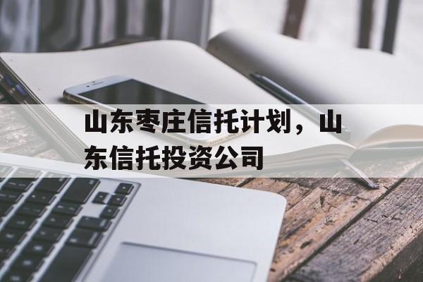 山东枣庄信托计划，山东信托投资公司