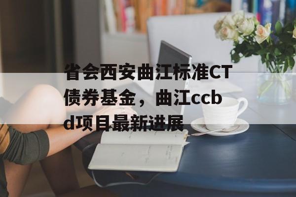 省会西安曲江标准CT债券基金，曲江ccbd项目最新进展