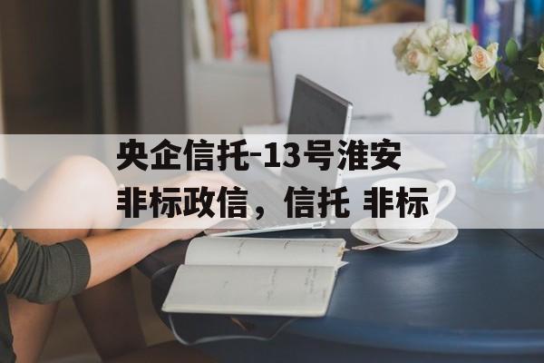 央企信托-13号淮安非标政信，信托 非标