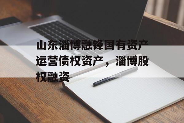 山东淄博融锋国有资产运营债权资产，淄博股权融资