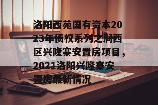 洛阳西苑国有资本2023年债权系列之涧西区兴隆寨安置房项目，2021洛阳兴隆寨安置房最新情况