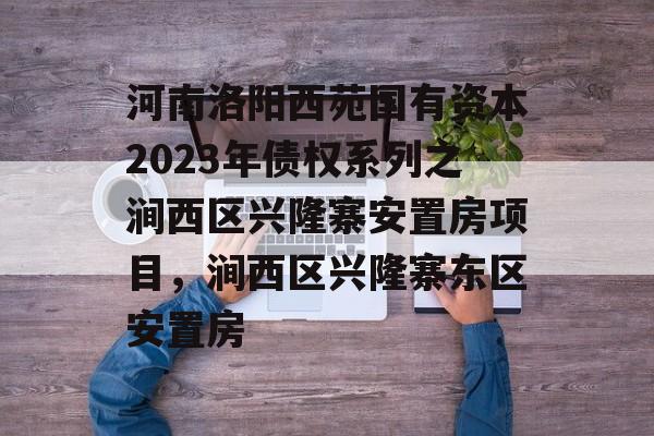 河南洛阳西苑国有资本2023年债权系列之涧西区兴隆寨安置房项目，涧西区兴隆寨东区安置房