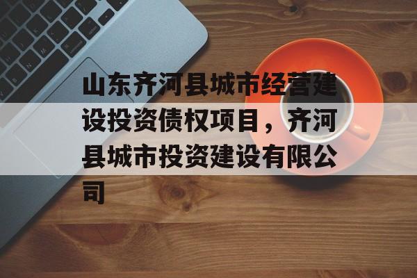 山东齐河县城市经营建设投资债权项目，齐河县城市投资建设有限公司