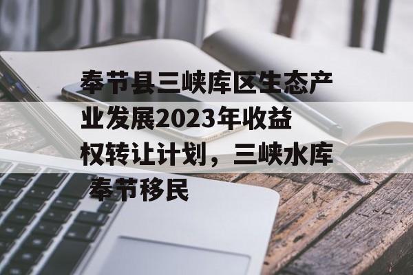 奉节县三峡库区生态产业发展2023年收益权转让计划，三峡水库 奉节移民