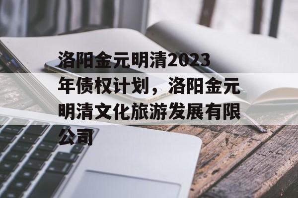 洛阳金元明清2023年债权计划，洛阳金元明清文化旅游发展有限公司