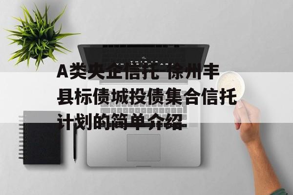 A类央企信托-徐州丰县标债城投债集合信托计划的简单介绍