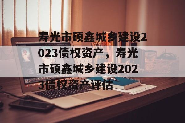 寿光市硕鑫城乡建设2023债权资产，寿光市硕鑫城乡建设2023债权资产评估