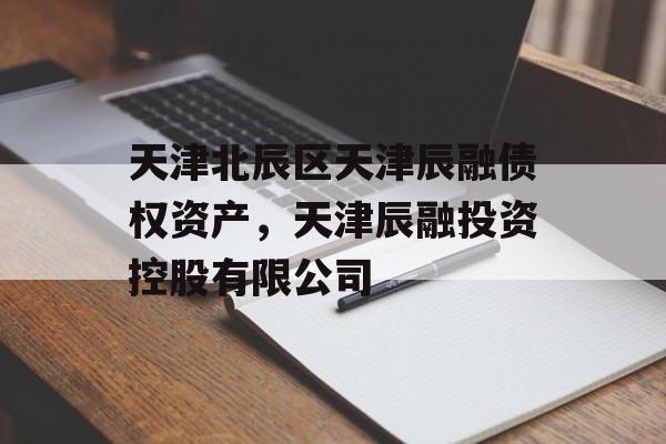 天津北辰区天津辰融债权资产，天津辰融投资控股有限公司