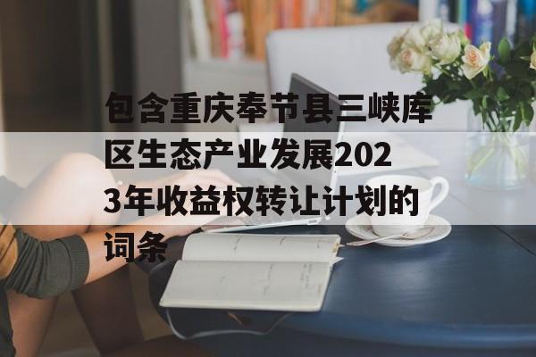 包含重庆奉节县三峡库区生态产业发展2023年收益权转让计划的词条