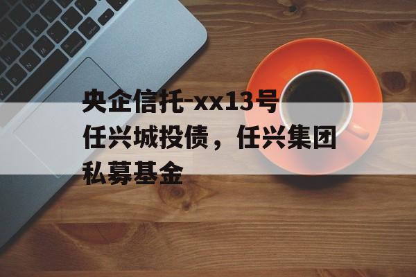 央企信托-xx13号任兴城投债，任兴集团私募基金