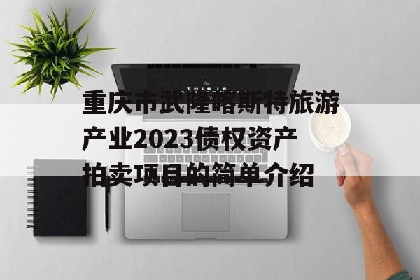 重庆市武隆喀斯特旅游产业2023债权资产拍卖项目的简单介绍