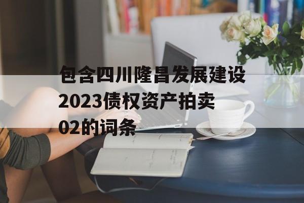 包含四川隆昌发展建设2023债权资产拍卖02的词条