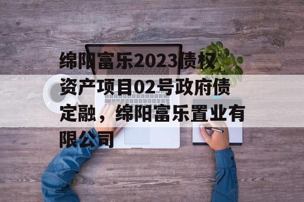 绵阳富乐2023债权资产项目02号政府债定融，绵阳富乐置业有限公司