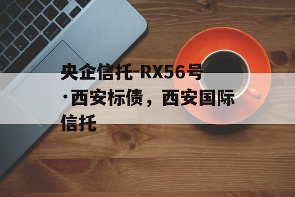 央企信托-RX56号·西安标债，西安国际信托