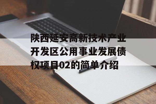 陕西延安高新技术产业开发区公用事业发展债权项目02的简单介绍