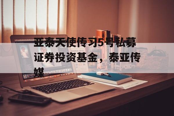 亚泰天使传习5号私募证券投资基金，泰亚传媒