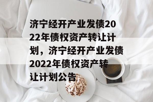 济宁经开产业发债2022年债权资产转让计划，济宁经开产业发债2022年债权资产转让计划公告