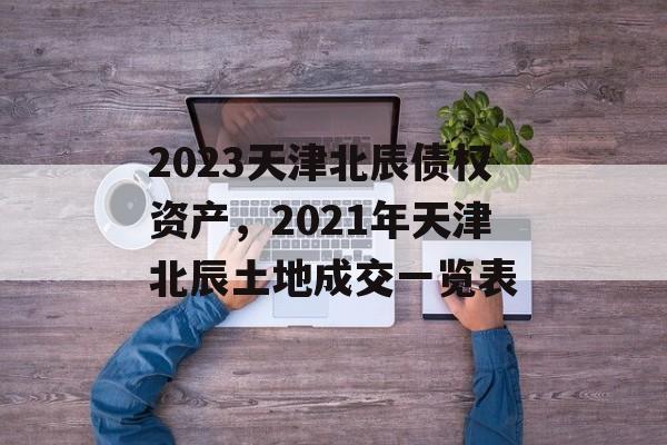 2023天津北辰债权资产，2021年天津北辰土地成交一览表