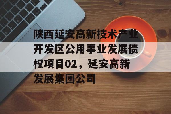 陕西延安高新技术产业开发区公用事业发展债权项目02，延安高新发展集团公司