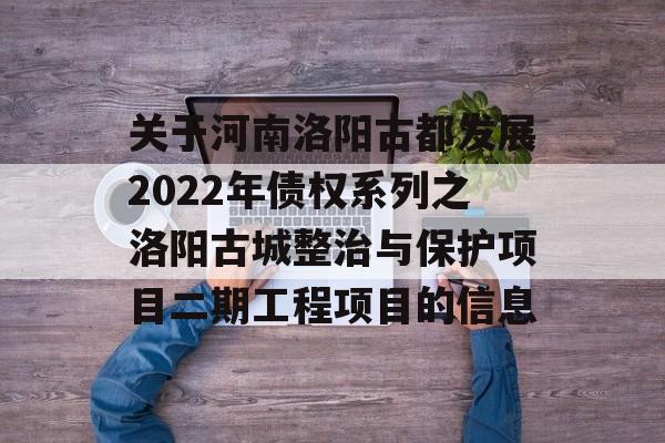 关于河南洛阳古都发展2022年债权系列之洛阳古城整治与保护项目二期工程项目的信息