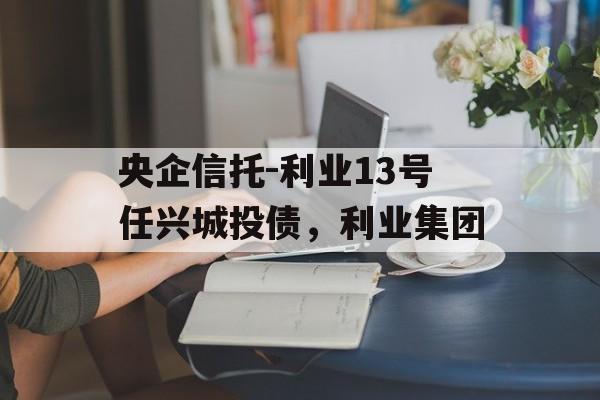 央企信托-利业13号任兴城投债，利业集团