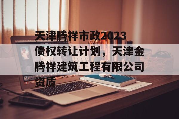 天津腾祥市政2023债权转让计划，天津金腾祥建筑工程有限公司资质