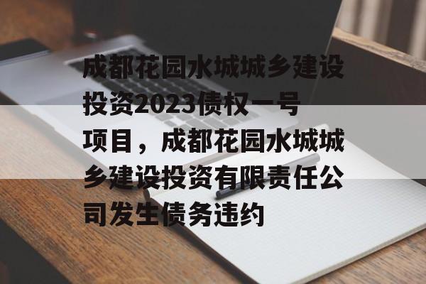 成都花园水城城乡建设投资2023债权一号项目，成都花园水城城乡建设投资有限责任公司发生债务违约