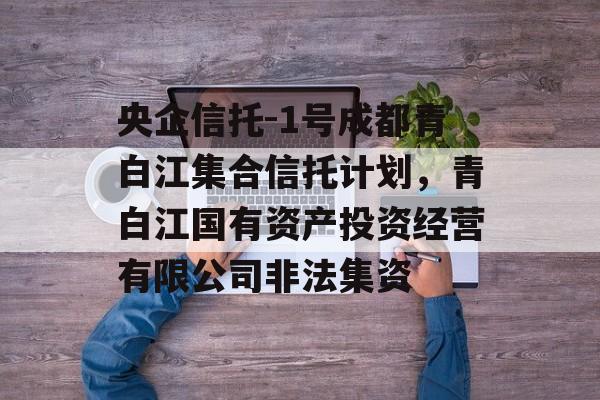 央企信托-1号成都青白江集合信托计划，青白江国有资产投资经营有限公司非法集资