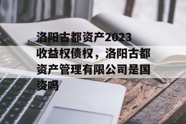 洛阳古都资产2023收益权债权，洛阳古都资产管理有限公司是国资吗