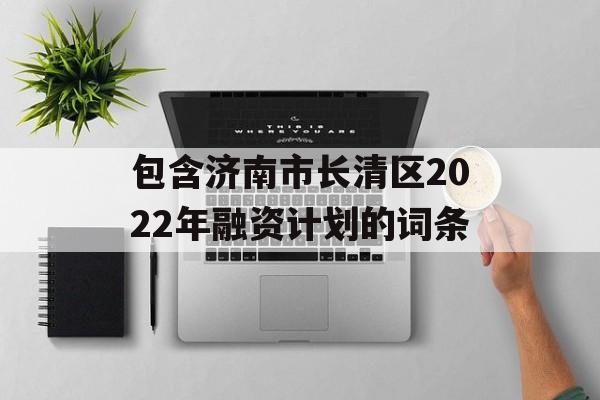 包含济南市长清区2022年融资计划的词条