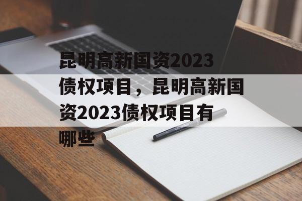 昆明高新国资2023债权项目，昆明高新国资2023债权项目有哪些