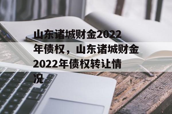 山东诸城财金2022年债权，山东诸城财金2022年债权转让情况