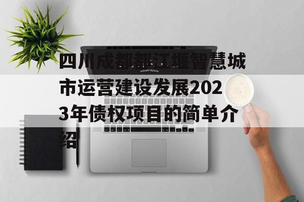 四川成都都江堰智慧城市运营建设发展2023年债权项目的简单介绍