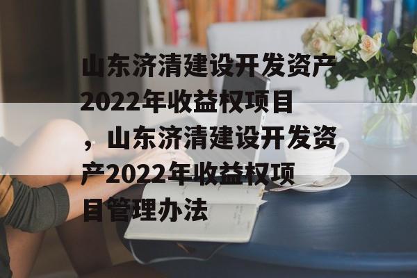 山东济清建设开发资产2022年收益权项目，山东济清建设开发资产2022年收益权项目管理办法