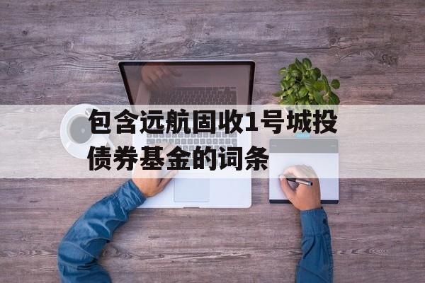 包含远航固收1号城投债券基金的词条