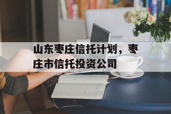 山东枣庄信托计划，枣庄市信托投资公司