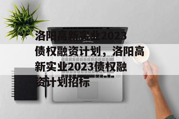 洛阳高新实业2023债权融资计划，洛阳高新实业2023债权融资计划招标