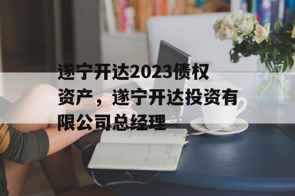 遂宁开达2023债权资产，遂宁开达投资有限公司总经理