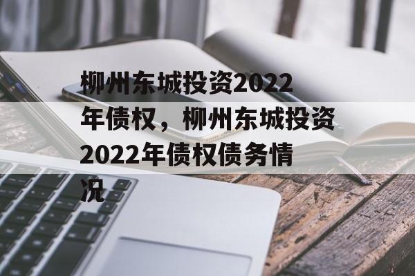 柳州东城投资2022年债权，柳州东城投资2022年债权债务情况