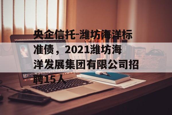 央企信托-潍坊海洋标准债，2021潍坊海洋发展集团有限公司招聘15人