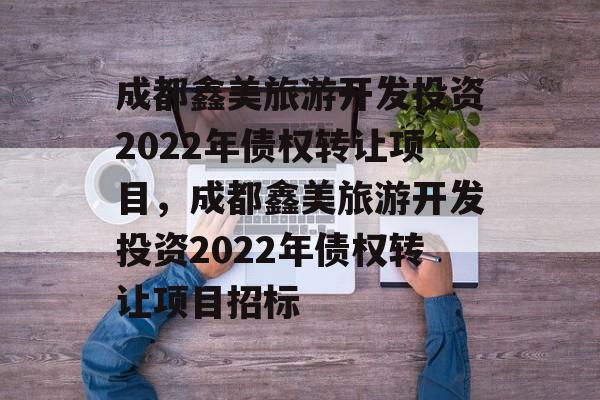 成都鑫美旅游开发投资2022年债权转让项目，成都鑫美旅游开发投资2022年债权转让项目招标