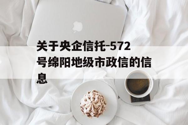 关于央企信托-572号绵阳地级市政信的信息