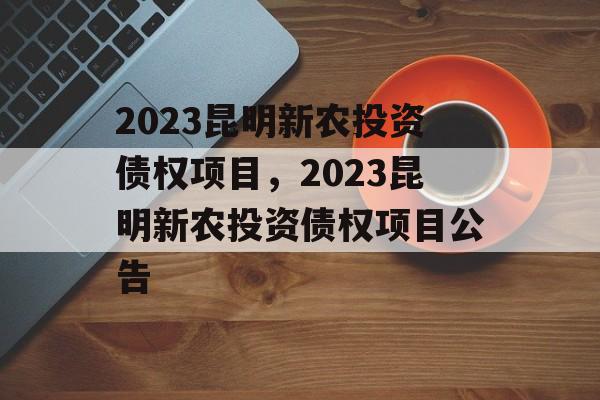 2023昆明新农投资债权项目，2023昆明新农投资债权项目公告