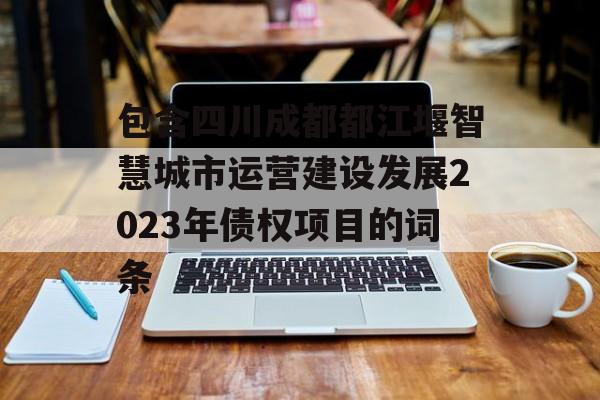 包含四川成都都江堰智慧城市运营建设发展2023年债权项目的词条