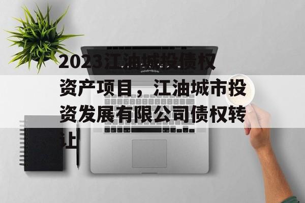 2023江油城投债权资产项目，江油城市投资发展有限公司债权转让